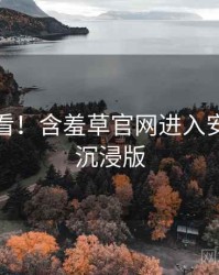 冲浪必看！含羞草官网进入安全攻略沉浸版