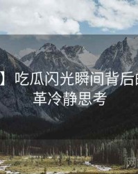 【揭秘】吃瓜闪光瞬间背后的历史沿革冷静思考