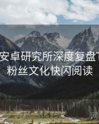 含羞草安卓研究所深度复盘TOP10，粉丝文化快闪阅读