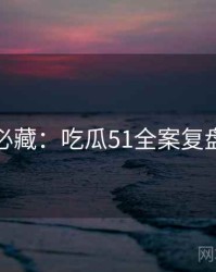 粉丝必藏：吃瓜51全案复盘速览