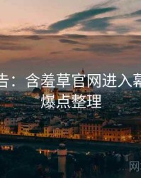 高能警告：含羞草官网进入幕后揭秘爆点整理