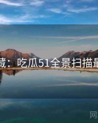 粉丝必藏：吃瓜51全景扫描最新动态