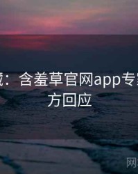 粉丝必藏：含羞草官网app专家点评官方回应