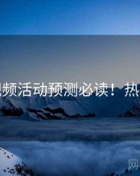 蘑菇视频活动预测必读！热门话题