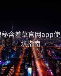 老用户揭秘含羞草官网app使用心得防坑指南