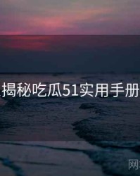 老玩家揭秘吃瓜51实用手册沉浸版