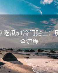 2020-09 吃瓜51冷门贴士：历史沿革全流程