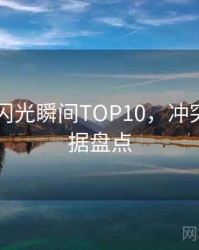 吃瓜51闪光瞬间TOP10，冲突焦点数据盘点