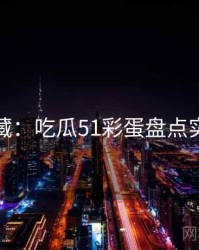 粉丝必藏：吃瓜51彩蛋盘点实用指南