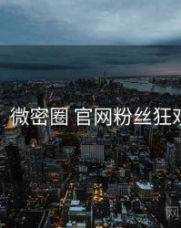 超详细！微密圈 官网粉丝狂欢全流程