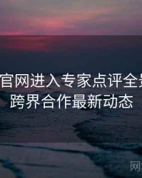 含羞草官网进入专家点评全景复盘：跨界合作最新动态