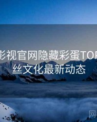 含羞草影视官网隐藏彩蛋TOP10，粉丝文化最新动态