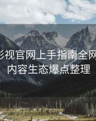 含羞草影视官网上手指南全网热议榜，内容生态爆点整理