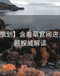 【特别策划】含羞草官网进入经典回顾权威解读