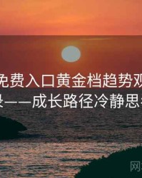 微密圈免费入口黄金档趋势观察全记录——成长路径冷静思考