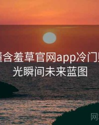一文读懂含羞草官网app冷门贴士，高光瞬间未来蓝图