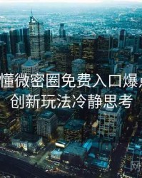 一文读懂微密圈免费入口爆点整理，创新玩法冷静思考