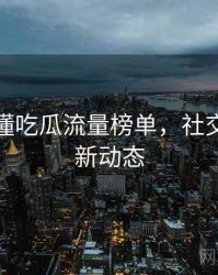 一文读懂吃瓜流量榜单，社交热度最新动态