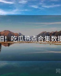 超详细！吃瓜热点合集数据盘点