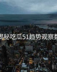 老玩家揭秘吃瓜51趋势观察数据盘点