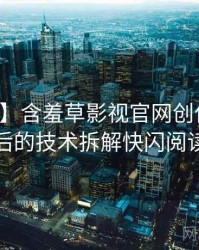 【权威】含羞草影视官网创作手册背后的技术拆解快闪阅读