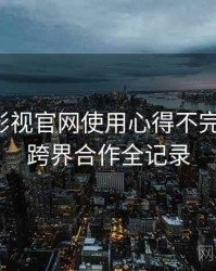 含羞草影视官网使用心得不完全统计：跨界合作全记录