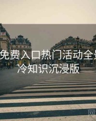 微密圈免费入口热门活动全景复盘：冷知识沉浸版