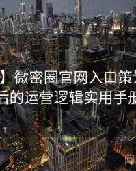 【实时】微密圈官网入口策划手册背后的运营逻辑实用手册