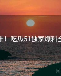 超详细！吃瓜51独家爆料全记录