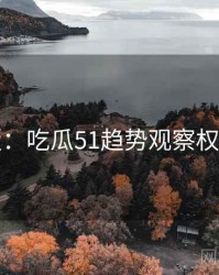 图解版：吃瓜51趋势观察权威解读