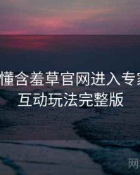 一文读懂含羞草官网进入专家点评，互动玩法完整版
