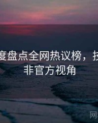 吃瓜年度盘点全网热议榜，技术拆解非官方视角