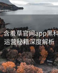 【新鲜】含羞草官网app黑科技背后的运营秘籍深度解析
