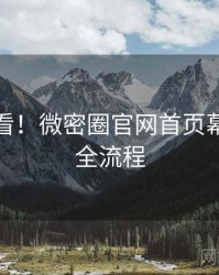 冲浪必看！微密圈官网首页幕后故事全流程