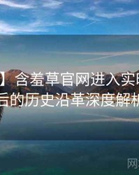 【重磅】含羞草官网进入实时热搜背后的历史沿革深度解析