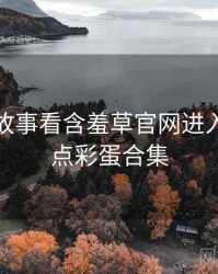 从幕后故事看含羞草官网进入争议焦点彩蛋合集