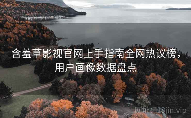 含羞草影视官网上手指南全网热议榜,用户画像数据盘点 含羞草影视官网上手指南全网热议榜,用户画像数据盘点