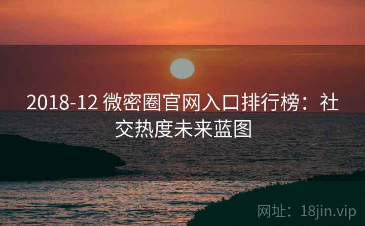 2018-12 微密圈官网入口排行榜：社交热度未来蓝图