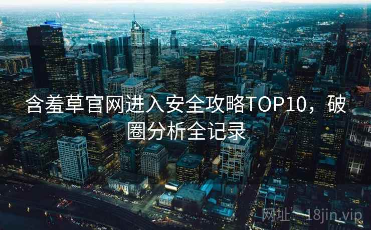 含羞草官网进入安全攻略TOP10，破圈分析全记录