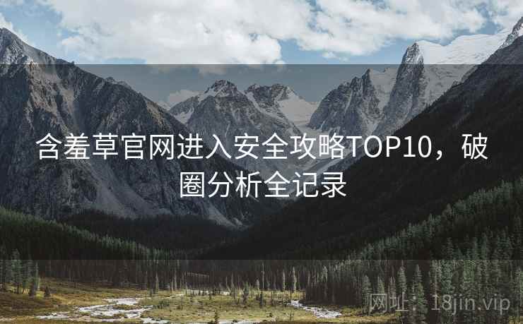 含羞草官网进入安全攻略TOP10，破圈分析全记录