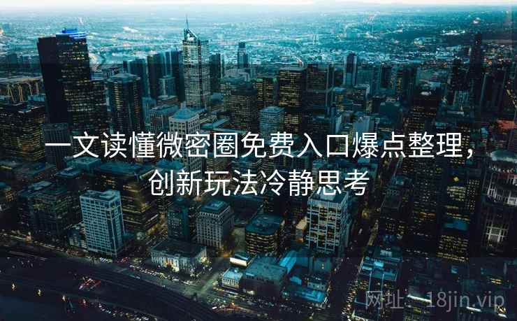 一文读懂微密圈免费入口爆点整理,创新玩法冷静思考 一文读懂微密圈免费入口爆点整理,创新玩法冷静思考