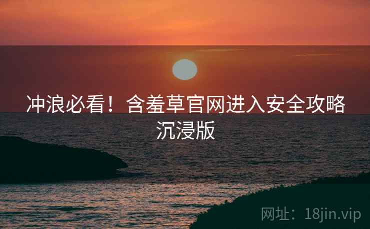 冲浪必看！含羞草官网进入安全攻略沉浸版