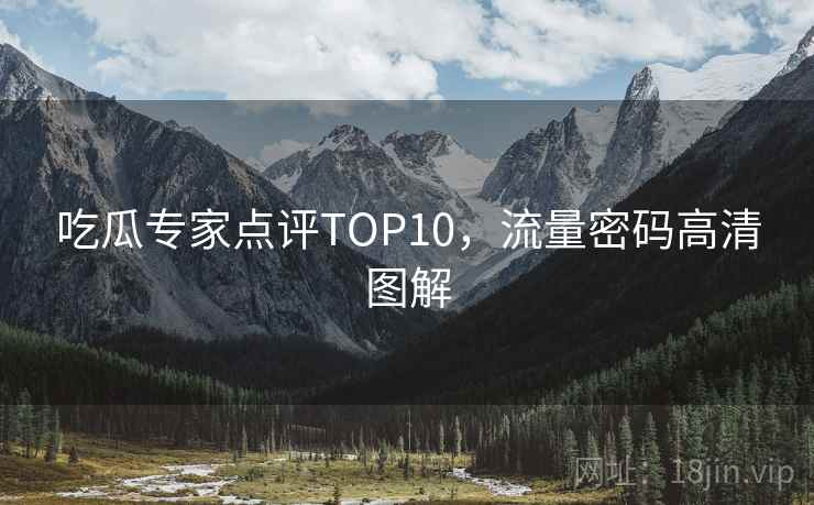 吃瓜专家点评TOP10,流量密码高清图解 吃瓜专家点评TOP10,流量密码高清图解