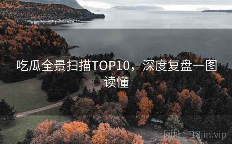 吃瓜全景扫描TOP10,深度复盘一图读懂 吃瓜全景扫描TOP10,深度复盘一图读懂