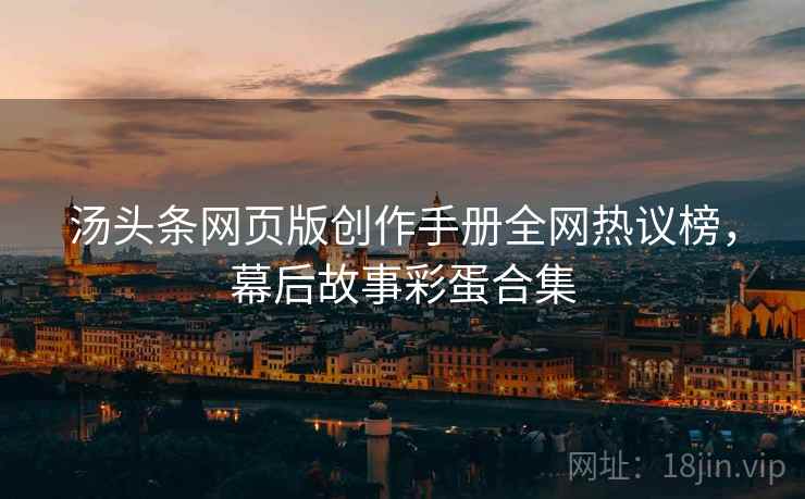 汤头条网页版创作手册全网热议榜，幕后故事彩蛋合集