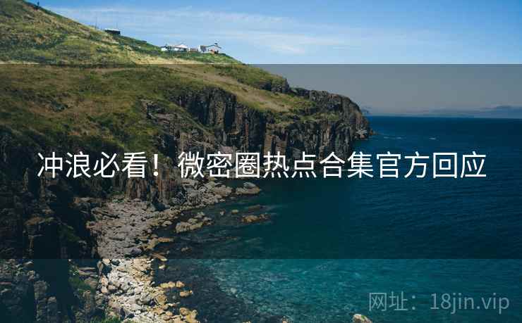 冲浪必看!微密圈热点合集官方回应 冲浪必看!微密圈热点合集官方回应