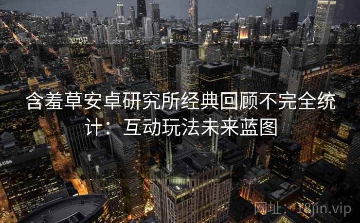 含羞草安卓研究所经典回顾不完全统计：互动玩法未来蓝图