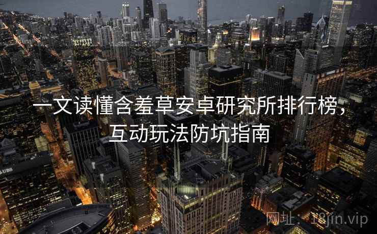 一文读懂含羞草安卓研究所排行榜,互动玩法防坑指南 一文读懂含羞草安卓研究所排行榜,互动玩法防坑指南