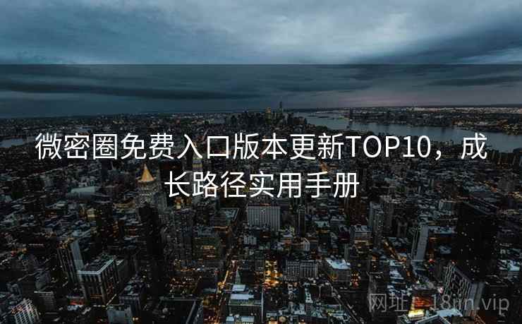 微密圈免费入口版本更新TOP10，成长路径实用手册