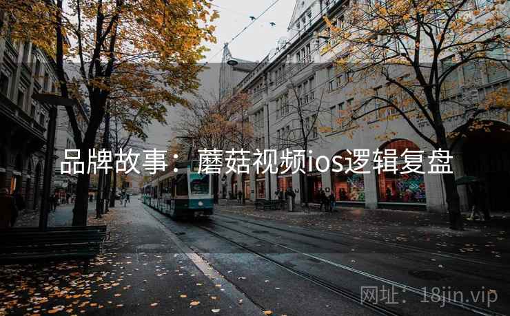 品牌故事:蘑菇视频ios逻辑复盘 品牌故事:蘑菇视频ios逻辑复盘